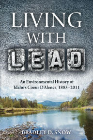 Title: Living with Lead: An Environmental History of Idaho's Coeur D'Alenes, 1885-2011, Author: Bradley D. Snow