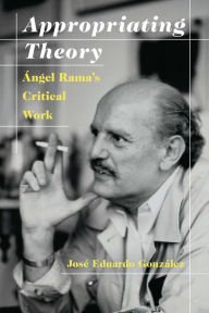 Title: Appropriating Theory: Angel Rama's Critical Work, Author: Jose Eduardo Gonzalez