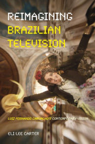 Title: Reimagining Brazilian Television: Luiz Fernando Carvalho's Contemporary Vision, Author: Eli Lee Carter