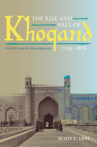 Title: The Rise and Fall of Khoqand, 1709-1876: Central Asia in the Global Age, Author: Scott C. Levi