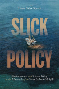 Title: Slick Policy: Environmental and Science Policy in the Aftermath of the Santa Barbara Oil Spill, Author: Teresa Sabol Spezio