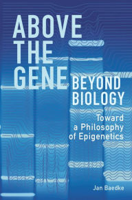 Title: Above the Gene, Beyond Biology: Toward a Philosophy of Epigenetics, Author: Jan Baedke