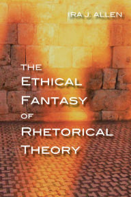 Title: The Ethical Fantasy of Rhetorical Theory, Author: Ira Allen