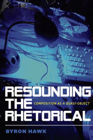 Title: Resounding the Rhetorical: Composition as a Quasi-Object, Author: Byron Hawk