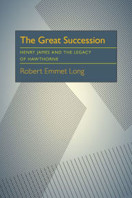 Title: The Great Succession: Henry James and the Legacy of Hawthorne, Author: Robert Emmet Long