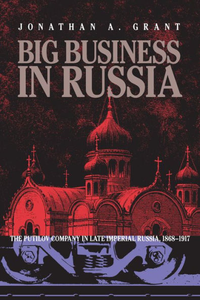 Big Business in Russia: The Putilov Company in Late Imperial Russia, 1868-1917