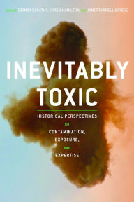 Title: Inevitably Toxic: Historical Perspectives on Contamination, Exposure, and Expertise, Author: Brinda Sarathy