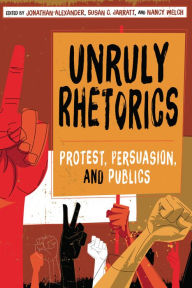 Title: Unruly Rhetorics: Protest, Persuasion, and Publics, Author: Jonathan Alexander