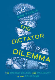 Title: The Dictator Dilemma: The United States and Paraguay in the Cold War, Author: Kirk Tyvela
