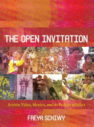 Title: The Open Invitation: Activist Video, Mexico, and the Politics of Affect, Author: Freya Schiwy