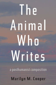 Title: The Animal Who Writes: A Posthumanist Composition, Author: Marilyn M. Cooper