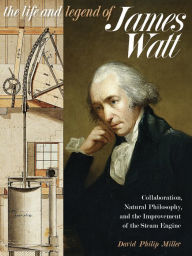 Title: The Life and Legend of James Watt: Collaboration, Natural Philosophy, and the Improvement of the Steam Engine, Author: David Philip Miller