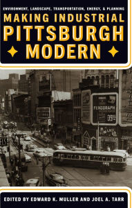 Title: Making Industrial Pittsburgh Modern: Environment, Landscape, Transportation, and Planning, Author: Edward K. Muller