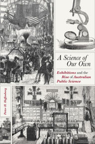 Title: A Science of Our Own: Exhibitions and the Rise of Australian Public Science, Author: Peter H. Hoffenberg