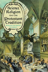 Title: Science, Religion, and the Protestant Tradition: Retracing the Origins of Conflict, Author: James C. Ungureanu