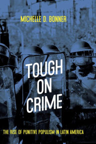 Title: Tough on Crime: The Rise of Punitive Populism in Latin America, Author: Michelle D. Bonner