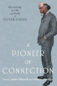 Title: A Pioneer of Connection: Recovering the Life and Work of Oliver Lodge, Author: James Mussell