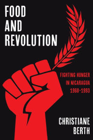 Title: Food and Revolution: Fighting Hunger in Nicaragua, 1960-1993, Author: Christiane Berth
