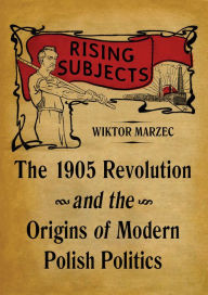 Title: Rising Subjects: The 1905 Revolution and the Origins of Modern Polish Politics, Author: Wiktor Marzec