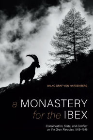 Title: A Monastery for the Ibex: Conservation, State, and Conflict on the Gran Paradiso, 1919-1949, Author: Wilko Graf von Hardenberg