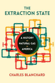 Title: The Extraction State: A History of Natural Gas in America, Author: Charles Blanchard