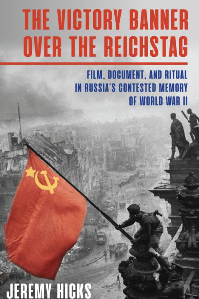 Victory Banner Over the Reichstag: Film, Document and Ritual in Russia's Contested Memory of World War II
