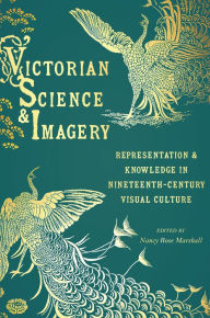 Title: Victorian Science and Imagery: Representation and Knowledge in Nineteenth Century Visual Culture, Author: Nancy Rose Marshall