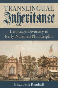 Title: Translingual Inheritance: Language Diversity in Early National Philadelphia, Author: Elizabeth Kimball