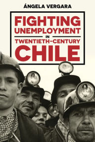 Title: Fighting Unemployment in Twentieth-Century Chile, Author: Ángela Vergara