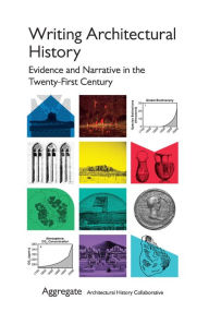 Title: Writing Architectural History: Evidence and Narrative in the Twenty-First Century, Author: Aggregate Architectural History Collective