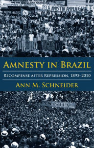 Title: Amnesty in Brazil: Recompense after Repression, 1895-2010, Author: Ann M. Schneider