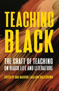Title: Teaching Black: The Craft of Teaching on Black Life and Literature, Author: Ana-Maurine Lara