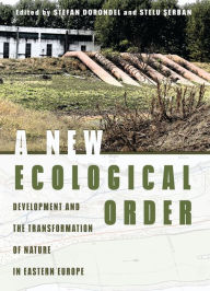 Title: A New Ecological Order: Development and the Transformation of Nature in Eastern Europe, Author: Stefan Dorondel