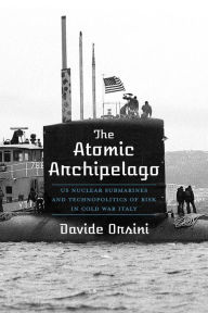 Title: The Atomic Archipelago: US Nuclear Submarines and Technopolitics of Risk in Cold War Italy, Author: Davide Orsini