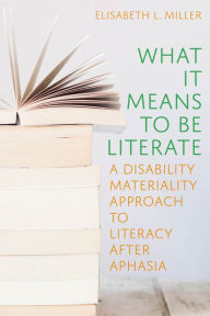 Title: What It Means to Be Literate: A Disability Materiality Approach to Literacy after Aphasia, Author: Elisabeth Miller