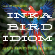 Title: Inka Bird Idiom: Amazonian Feathers in the Andes, Author: Claudia Brosseder