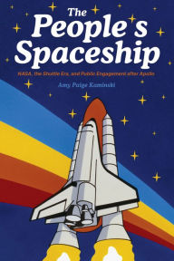 Title: The People's Spaceship: NASA, the Shuttle Era, and Public Engagement after Apollo, Author: Amy Paige Kaminski