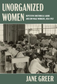 Title: Unorganized Women: Repetitive Rhetorical Labor and Low/No-Wage Workers, Author: Jane Greer