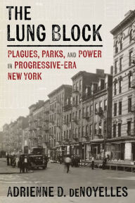 Title: The Lung Block: Plagues, Parks, and Power in Progressive-Era New York, Author: Adrienne deNoyelles