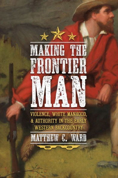 Making the Frontier Man: Violence, White Manhood, and Authority in the Early Western Backcountry