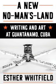 Title: A New No-Man's-Land: Writing and Art at Guantánamo, Cuba, Author: Esther Whitfield