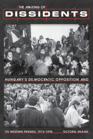 Title: The Making of Dissidents: Hungary's Democratic Opposition and its Western Friends, 1973-1998, Author: Victoria Harms