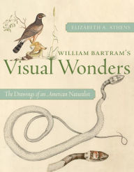 Title: William Bartram's Visual Wonders: The Drawings of an American Naturalist, Author: Elizabeth A. Athens