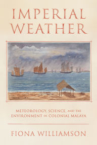 Title: Imperial Weather: Meteorology, Science, and the Environment in Colonial Malaya, Author: Fiona Williamson