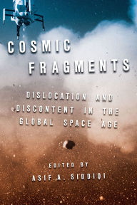 Title: Cosmic Fragments: Dislocation and Discontent in the Global Space Age, Author: Asif Siddiqi