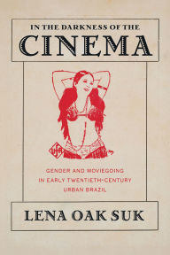 Title: In the Darkness of the Cinema: Gender and Moviegoing in Early Twentieth-Century Urban Brazil, Author: Lena Oak Suk