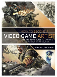 Title: How to Become a Video Game Artist: The Insider's Guide to Landing a Job in the Gaming World, Author: Sam R. Kennedy