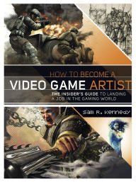 Title: How to Become a Video Game Artist: The Insider's Guide to Landing a Job in the Gaming World, Author: Sam R. Kennedy