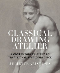 Title: Classical Drawing Atelier: A Contemporary Guide to Traditional Studio Practice, Author: Juliette Aristides