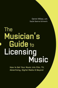Title: The Musician's Guide to Licensing Music: How to Get Your Music into Film, TV, Advertising, Digital Media & Beyond, Author: Darren Wilsey